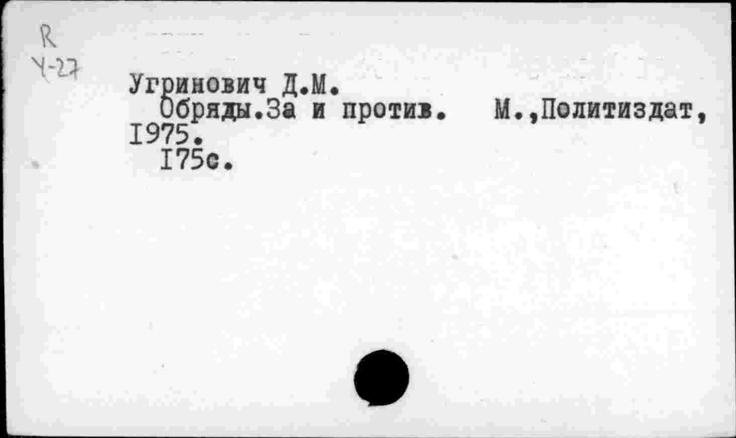 ﻿к N-21
Угринович Д.М.
Обряды.За и против 1975.
175с.
М.,Политиздат,